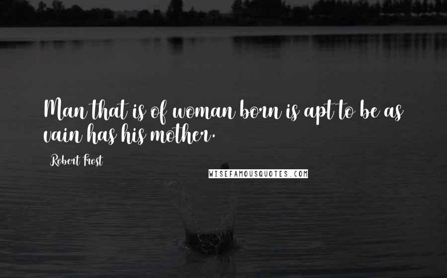 Robert Frost Quotes: Man that is of woman born is apt to be as vain has his mother.