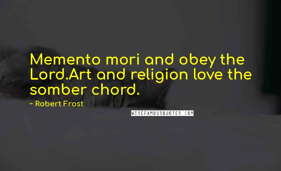 Robert Frost Quotes: Memento mori and obey the Lord.Art and religion love the somber chord.