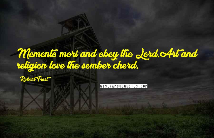 Robert Frost Quotes: Memento mori and obey the Lord.Art and religion love the somber chord.