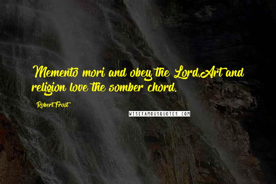 Robert Frost Quotes: Memento mori and obey the Lord.Art and religion love the somber chord.