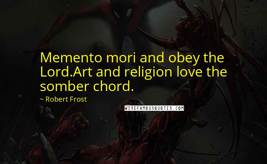 Robert Frost Quotes: Memento mori and obey the Lord.Art and religion love the somber chord.