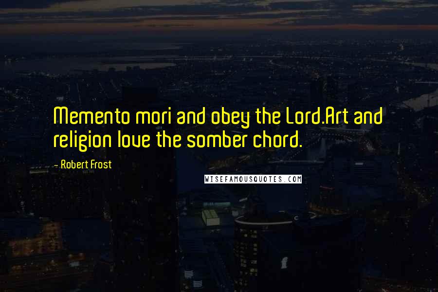 Robert Frost Quotes: Memento mori and obey the Lord.Art and religion love the somber chord.