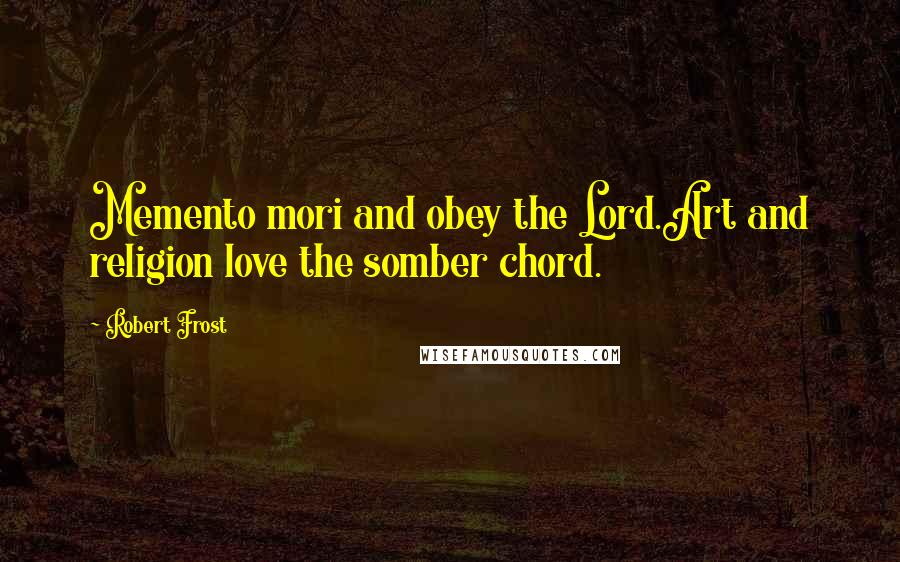 Robert Frost Quotes: Memento mori and obey the Lord.Art and religion love the somber chord.