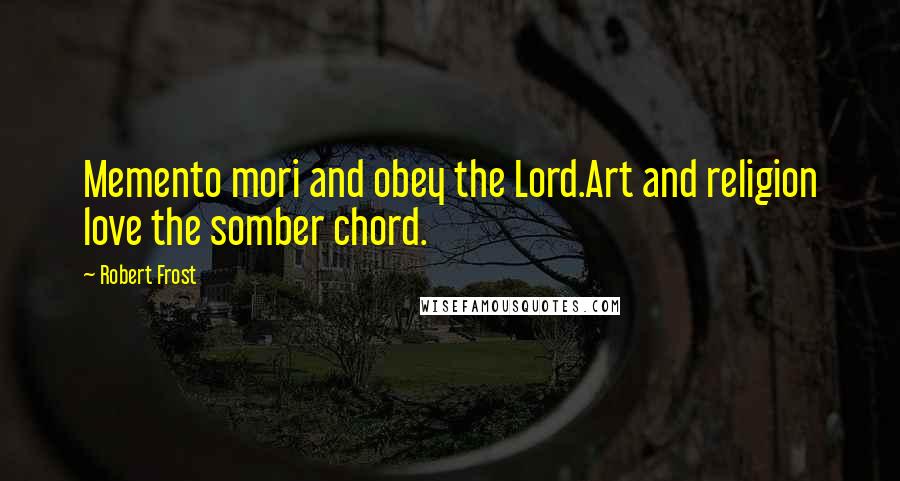 Robert Frost Quotes: Memento mori and obey the Lord.Art and religion love the somber chord.