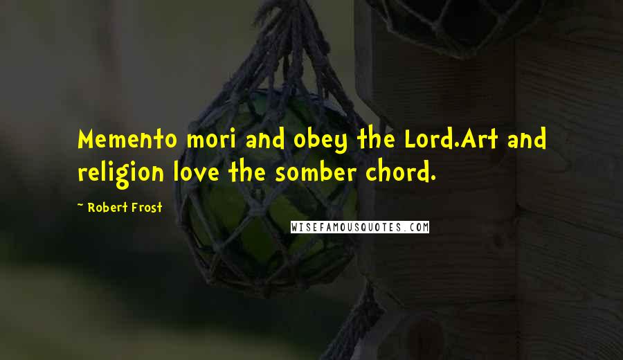 Robert Frost Quotes: Memento mori and obey the Lord.Art and religion love the somber chord.