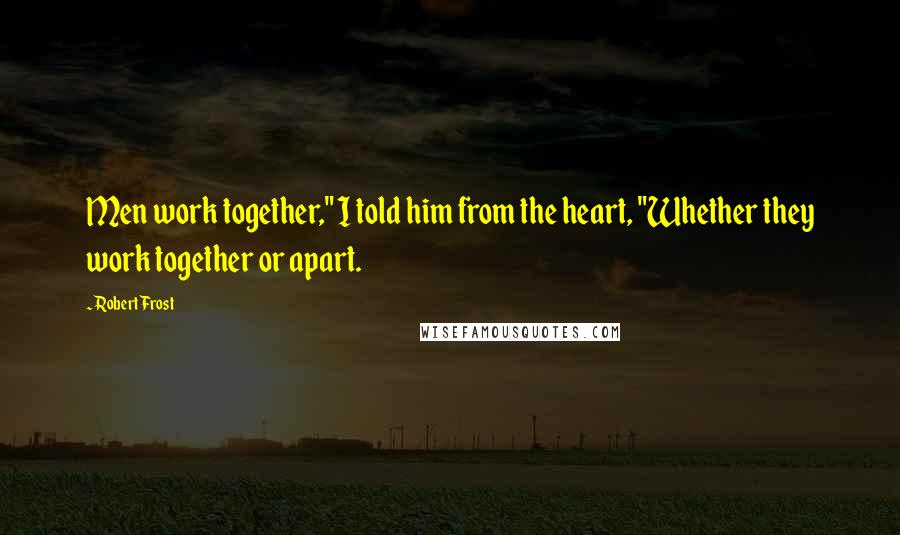 Robert Frost Quotes: Men work together," I told him from the heart, "Whether they work together or apart.