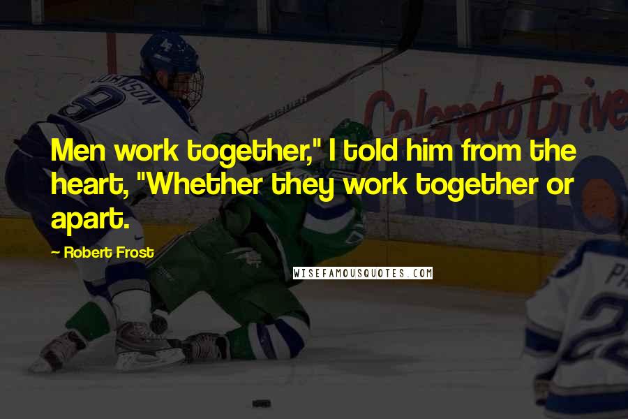 Robert Frost Quotes: Men work together," I told him from the heart, "Whether they work together or apart.