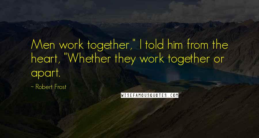 Robert Frost Quotes: Men work together," I told him from the heart, "Whether they work together or apart.