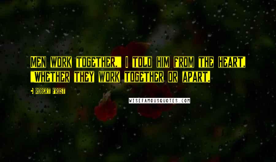 Robert Frost Quotes: Men work together," I told him from the heart, "Whether they work together or apart.