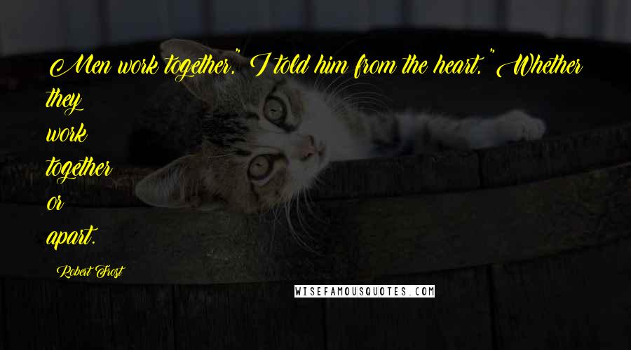 Robert Frost Quotes: Men work together," I told him from the heart, "Whether they work together or apart.