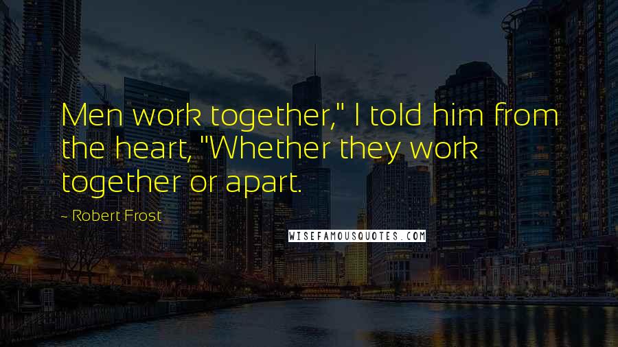 Robert Frost Quotes: Men work together," I told him from the heart, "Whether they work together or apart.