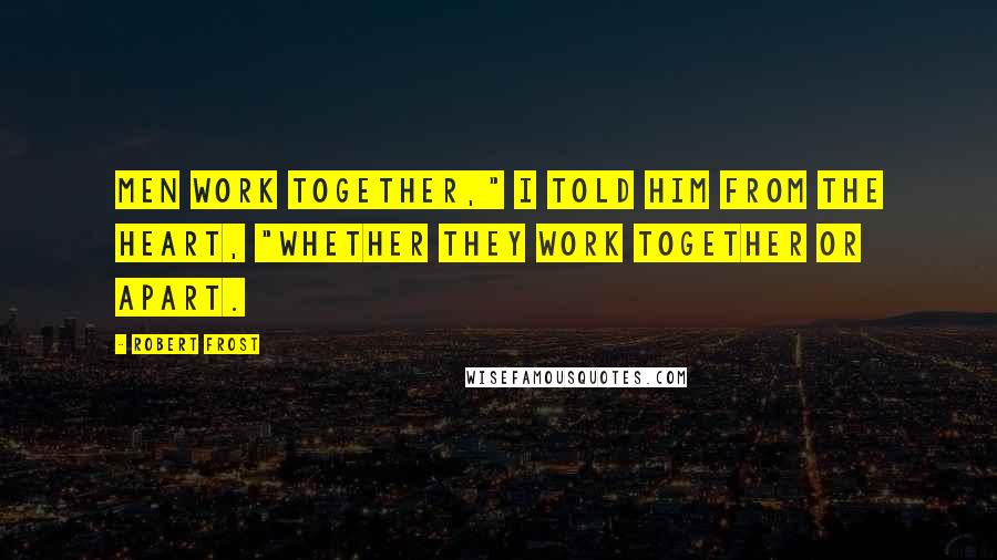 Robert Frost Quotes: Men work together," I told him from the heart, "Whether they work together or apart.