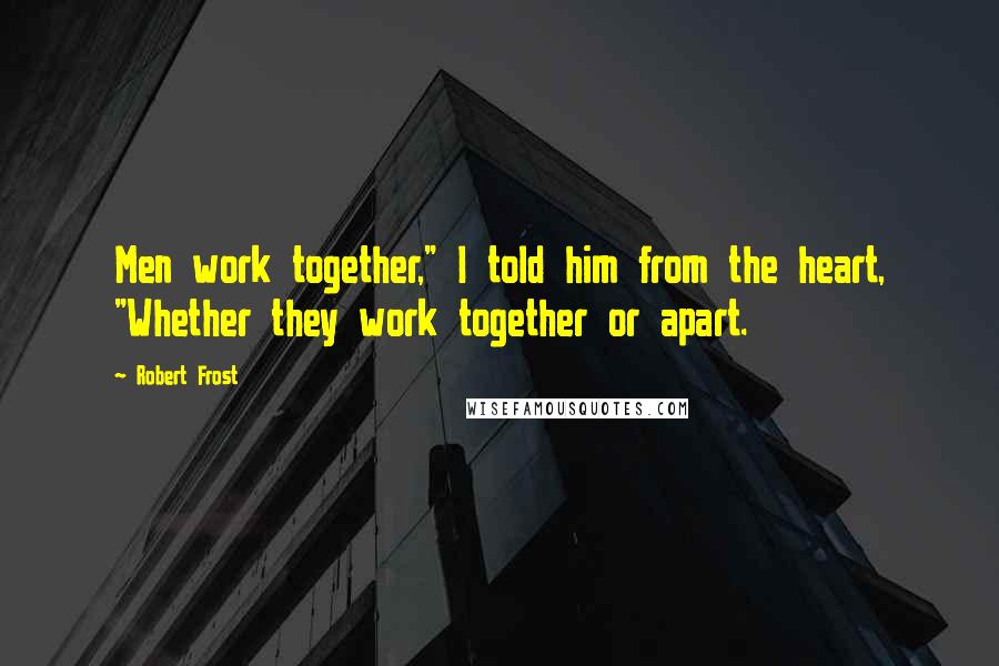 Robert Frost Quotes: Men work together," I told him from the heart, "Whether they work together or apart.