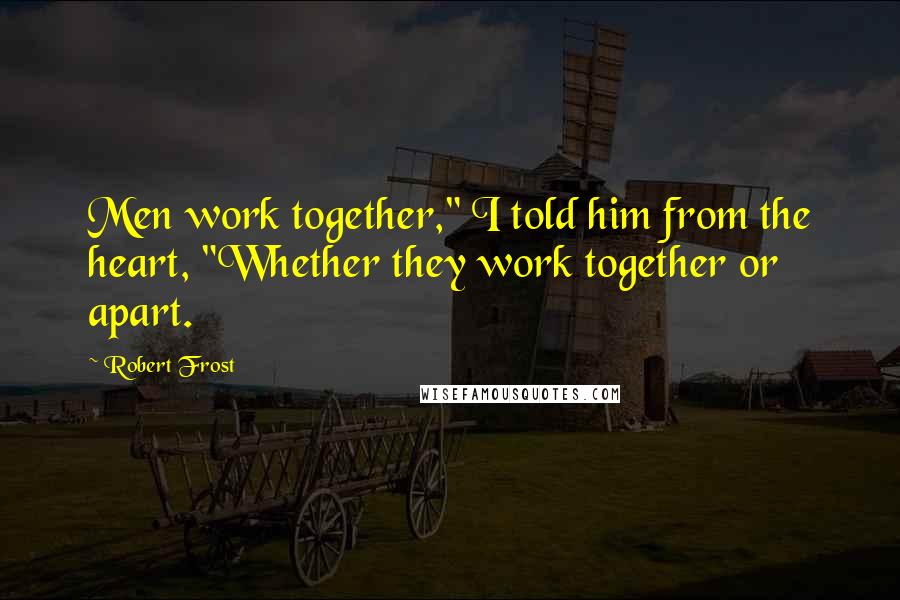 Robert Frost Quotes: Men work together," I told him from the heart, "Whether they work together or apart.
