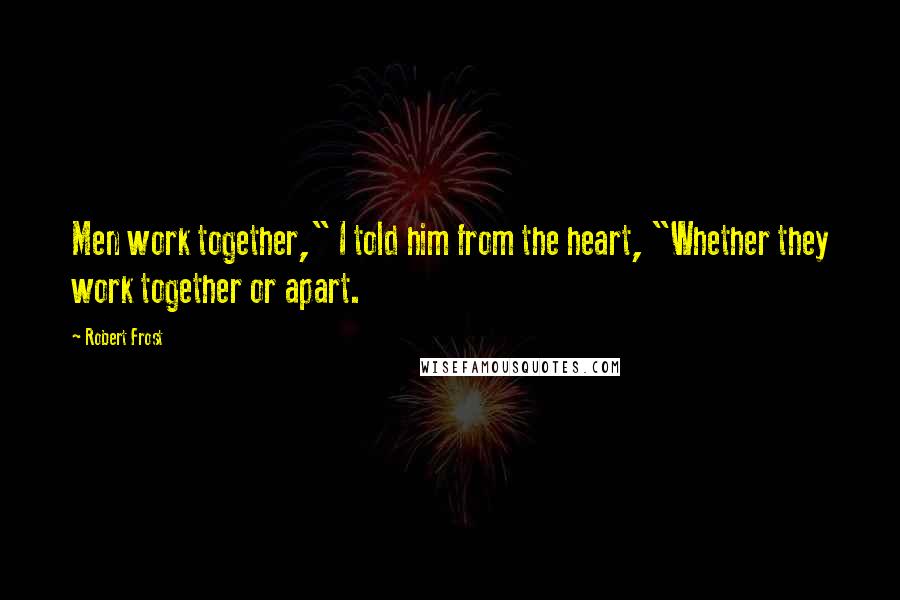 Robert Frost Quotes: Men work together," I told him from the heart, "Whether they work together or apart.