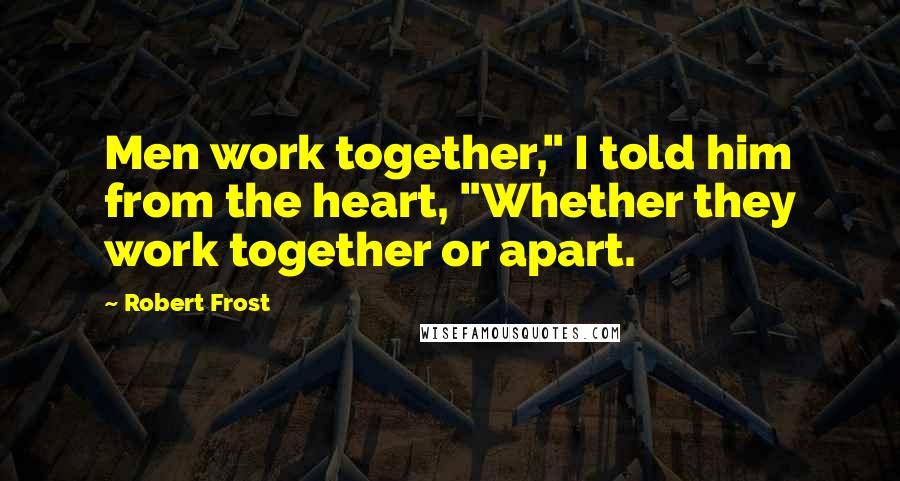 Robert Frost Quotes: Men work together," I told him from the heart, "Whether they work together or apart.