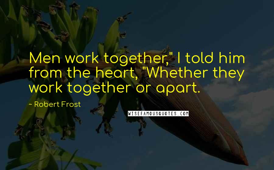 Robert Frost Quotes: Men work together," I told him from the heart, "Whether they work together or apart.