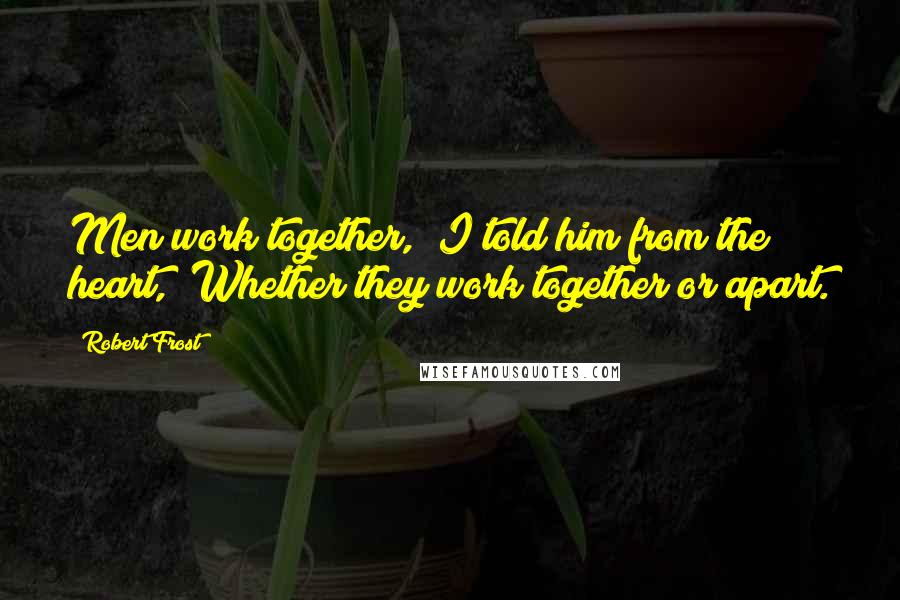 Robert Frost Quotes: Men work together," I told him from the heart, "Whether they work together or apart.