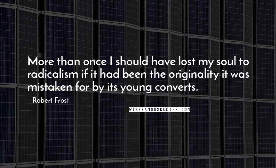 Robert Frost Quotes: More than once I should have lost my soul to radicalism if it had been the originality it was mistaken for by its young converts.