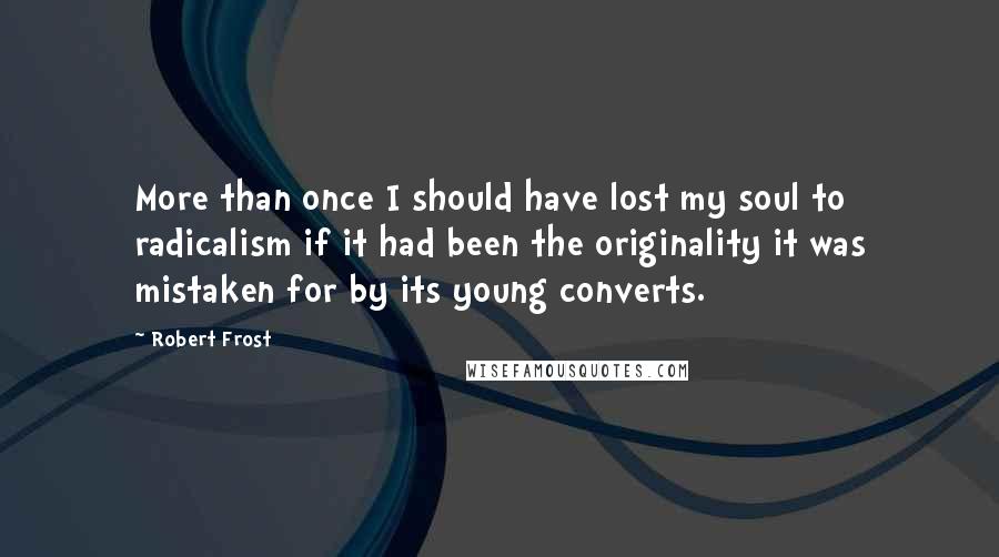 Robert Frost Quotes: More than once I should have lost my soul to radicalism if it had been the originality it was mistaken for by its young converts.