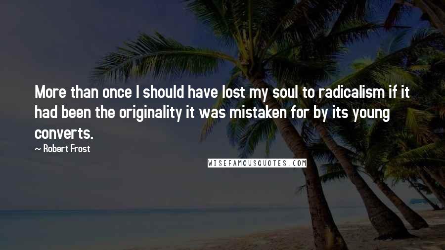 Robert Frost Quotes: More than once I should have lost my soul to radicalism if it had been the originality it was mistaken for by its young converts.