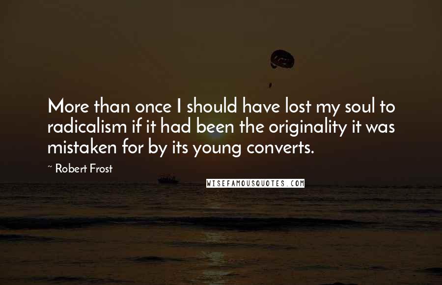 Robert Frost Quotes: More than once I should have lost my soul to radicalism if it had been the originality it was mistaken for by its young converts.