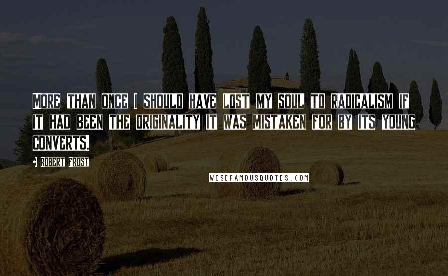 Robert Frost Quotes: More than once I should have lost my soul to radicalism if it had been the originality it was mistaken for by its young converts.