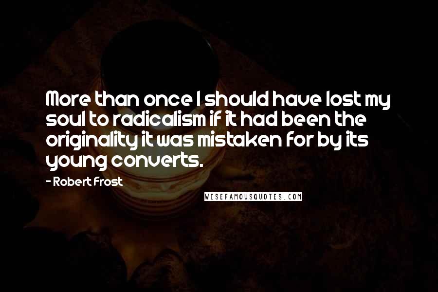 Robert Frost Quotes: More than once I should have lost my soul to radicalism if it had been the originality it was mistaken for by its young converts.