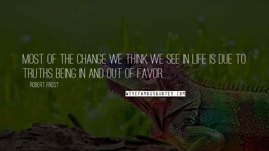 Robert Frost Quotes: Most of the change we think we see in life is due to truths being in and out of favor.