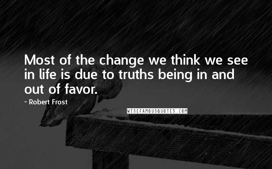 Robert Frost Quotes: Most of the change we think we see in life is due to truths being in and out of favor.