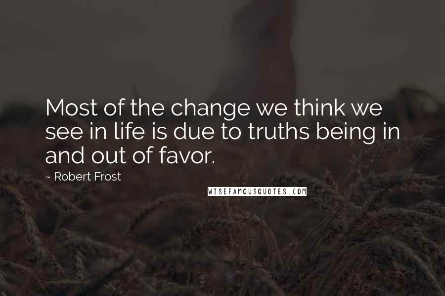 Robert Frost Quotes: Most of the change we think we see in life is due to truths being in and out of favor.