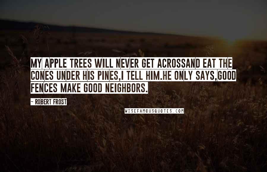 Robert Frost Quotes: My apple trees will never get acrossand eat the cones under his pines,I tell him.He only says,Good fences make good neighbors.