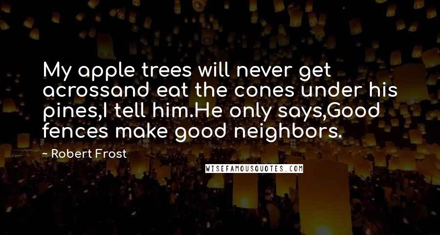 Robert Frost Quotes: My apple trees will never get acrossand eat the cones under his pines,I tell him.He only says,Good fences make good neighbors.