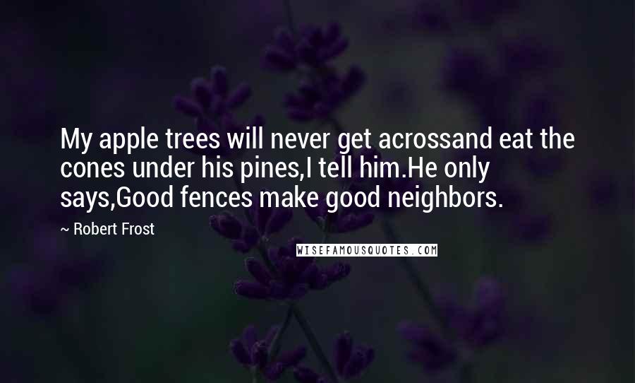 Robert Frost Quotes: My apple trees will never get acrossand eat the cones under his pines,I tell him.He only says,Good fences make good neighbors.
