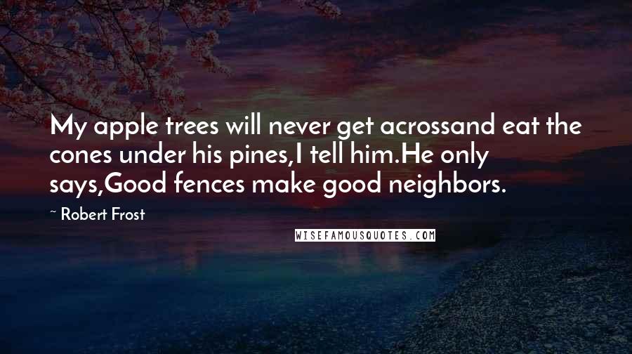 Robert Frost Quotes: My apple trees will never get acrossand eat the cones under his pines,I tell him.He only says,Good fences make good neighbors.