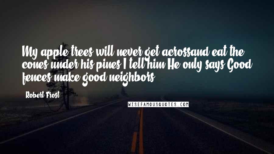 Robert Frost Quotes: My apple trees will never get acrossand eat the cones under his pines,I tell him.He only says,Good fences make good neighbors.