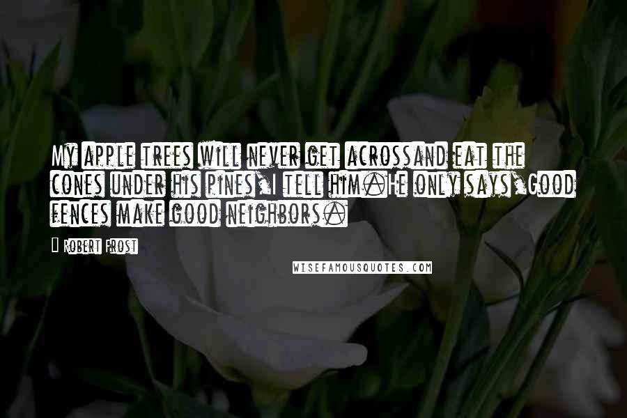 Robert Frost Quotes: My apple trees will never get acrossand eat the cones under his pines,I tell him.He only says,Good fences make good neighbors.
