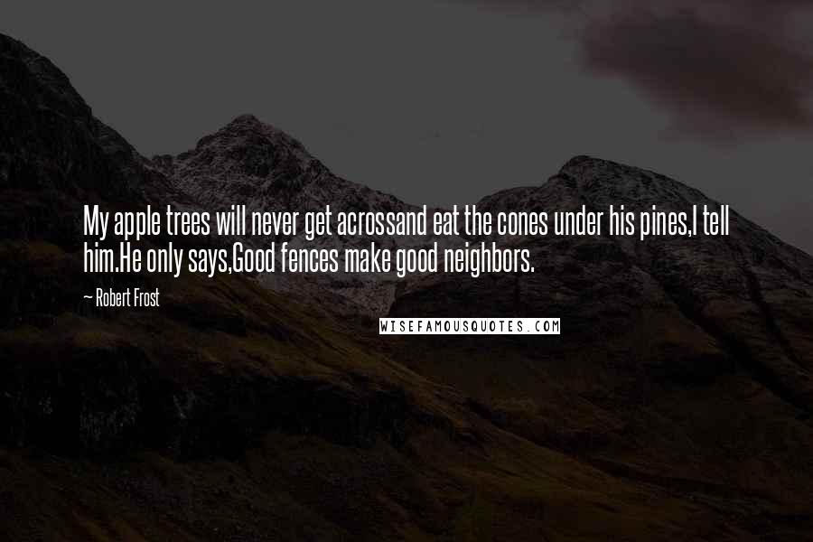 Robert Frost Quotes: My apple trees will never get acrossand eat the cones under his pines,I tell him.He only says,Good fences make good neighbors.