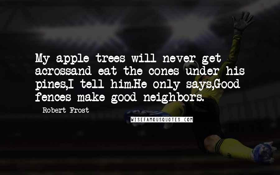 Robert Frost Quotes: My apple trees will never get acrossand eat the cones under his pines,I tell him.He only says,Good fences make good neighbors.