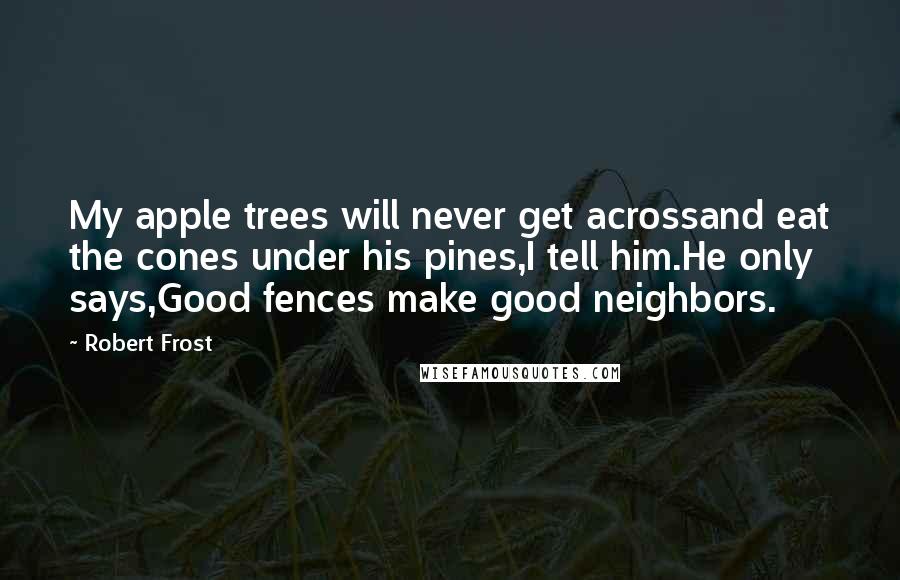 Robert Frost Quotes: My apple trees will never get acrossand eat the cones under his pines,I tell him.He only says,Good fences make good neighbors.