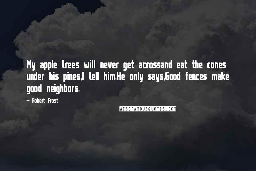 Robert Frost Quotes: My apple trees will never get acrossand eat the cones under his pines,I tell him.He only says,Good fences make good neighbors.