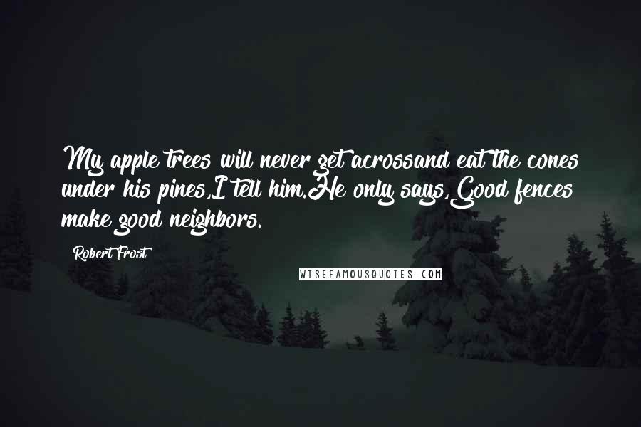 Robert Frost Quotes: My apple trees will never get acrossand eat the cones under his pines,I tell him.He only says,Good fences make good neighbors.