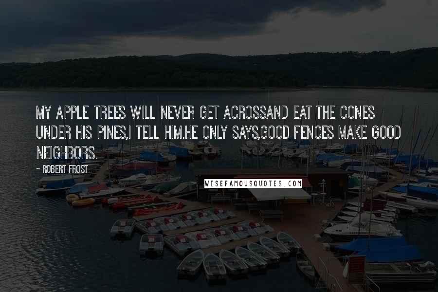 Robert Frost Quotes: My apple trees will never get acrossand eat the cones under his pines,I tell him.He only says,Good fences make good neighbors.