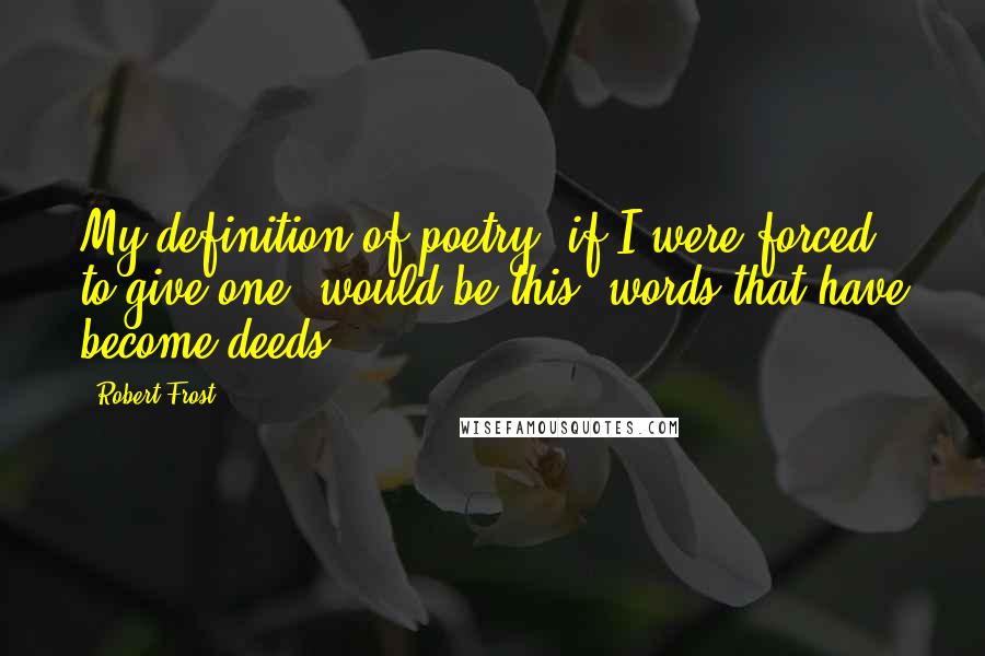 Robert Frost Quotes: My definition of poetry (if I were forced to give one) would be this: words that have become deeds.