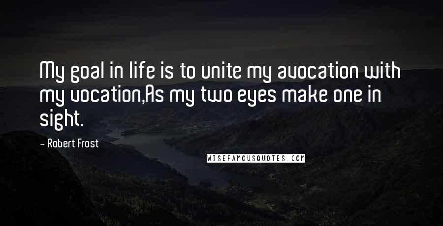 Robert Frost Quotes: My goal in life is to unite my avocation with my vocation,As my two eyes make one in sight.