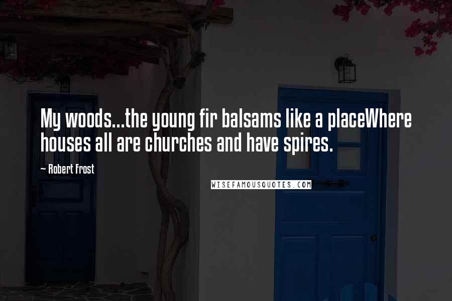 Robert Frost Quotes: My woods...the young fir balsams like a placeWhere houses all are churches and have spires.