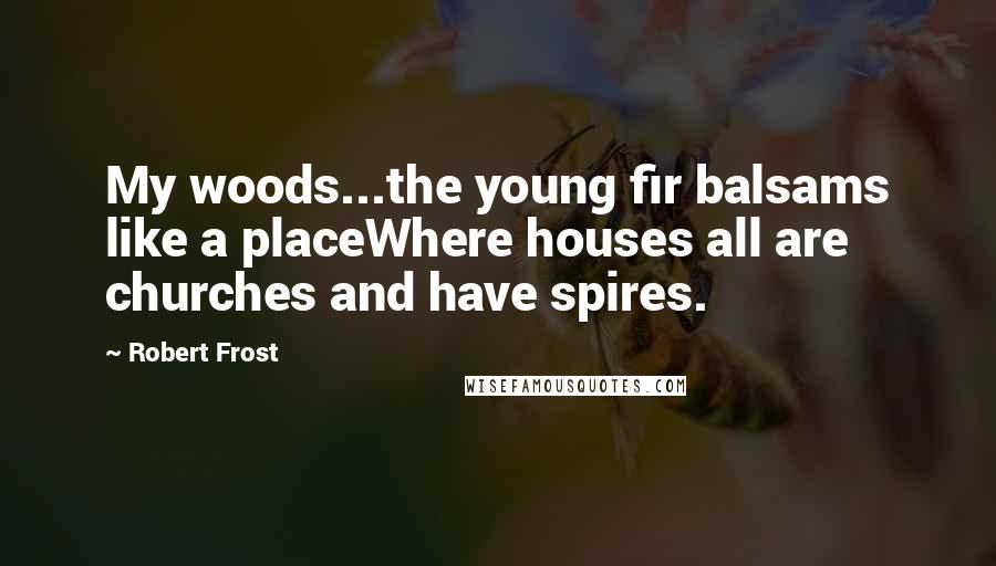 Robert Frost Quotes: My woods...the young fir balsams like a placeWhere houses all are churches and have spires.