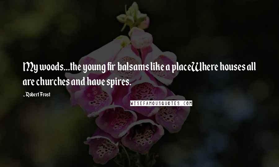 Robert Frost Quotes: My woods...the young fir balsams like a placeWhere houses all are churches and have spires.