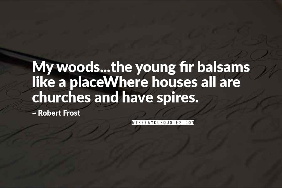 Robert Frost Quotes: My woods...the young fir balsams like a placeWhere houses all are churches and have spires.