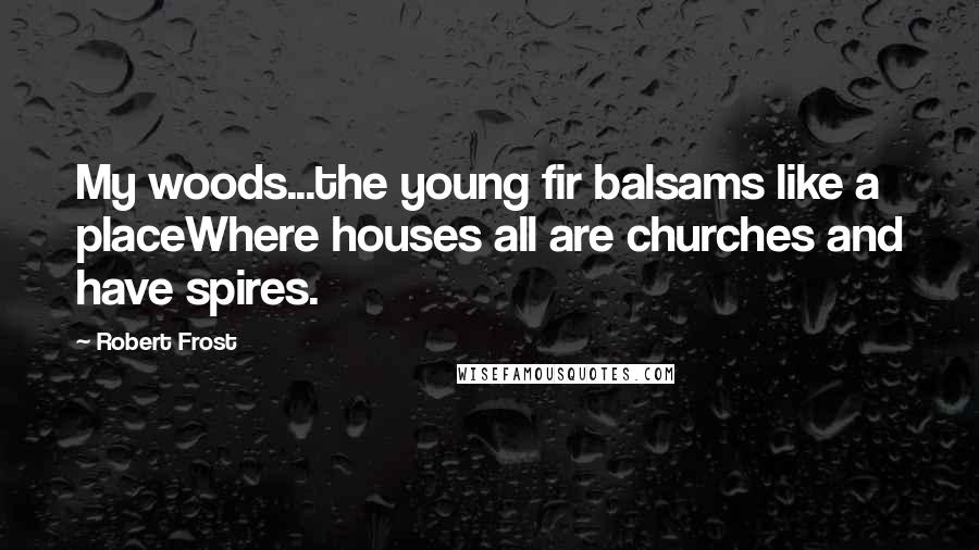 Robert Frost Quotes: My woods...the young fir balsams like a placeWhere houses all are churches and have spires.